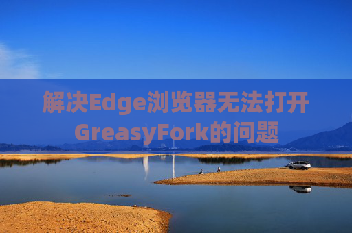 解决Edge浏览器无法打开GreasyFork的问题