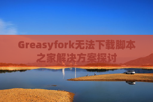 Greasyfork无法下载脚本之家解决方案探讨